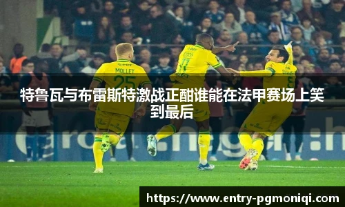特鲁瓦与布雷斯特激战正酣谁能在法甲赛场上笑到最后