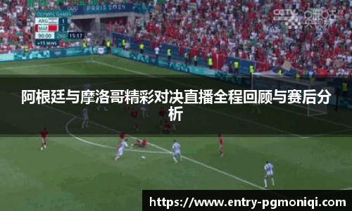 阿根廷与摩洛哥精彩对决直播全程回顾与赛后分析