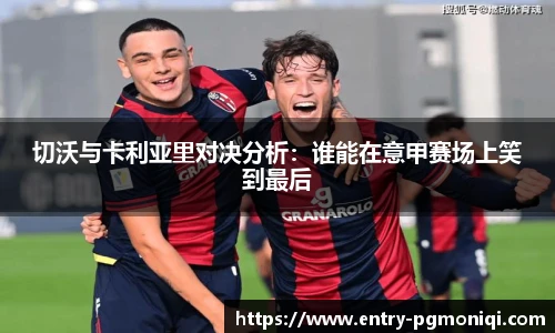 切沃与卡利亚里对决分析：谁能在意甲赛场上笑到最后